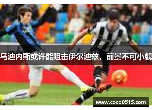 乌迪内斯或许能阻击伊尔迪兹，前景不可小觑