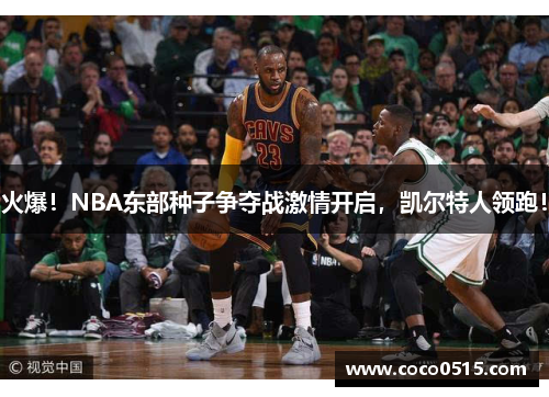 火爆！NBA东部种子争夺战激情开启，凯尔特人领跑！